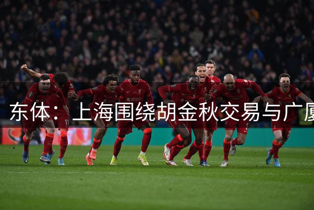 东体：上海围绕胡金秋交易与广厦进行了多轮谈判 但目前可能性越来越低
